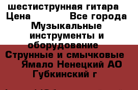 шестиструнная гитара › Цена ­ 4 000 - Все города Музыкальные инструменты и оборудование » Струнные и смычковые   . Ямало-Ненецкий АО,Губкинский г.